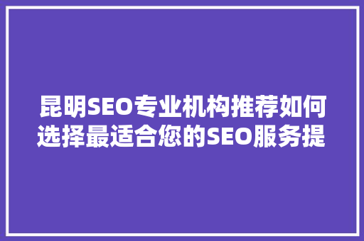 昆明SEO专业机构推荐如何选择最适合您的SEO服务提供商