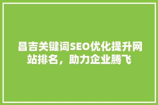 昌吉关键词SEO优化提升网站排名，助力企业腾飞