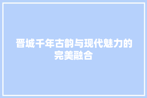 晋城千年古韵与现代魅力的完美融合