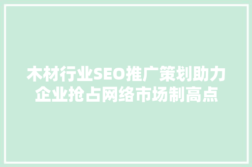 木材行业SEO推广策划助力企业抢占网络市场制高点