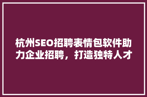 杭州SEO招聘表情包软件助力企业招聘，打造独特人才招聘新方式