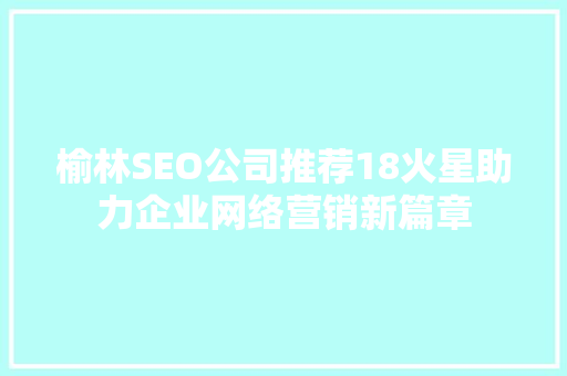榆林SEO公司推荐18火星助力企业网络营销新篇章