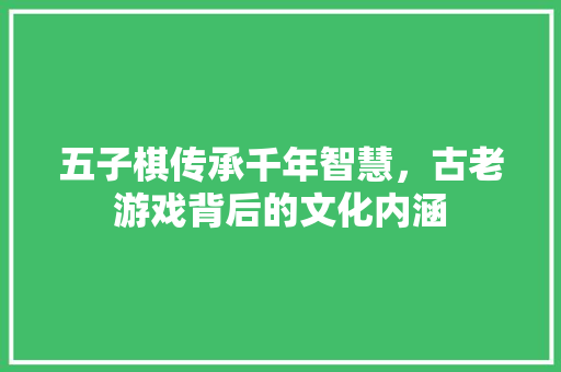 五子棋传承千年智慧，古老游戏背后的文化内涵  第1张