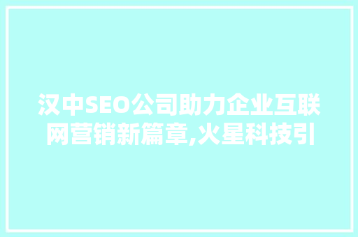 汉中SEO公司助力企业互联网营销新篇章,火星科技引领行业潮流