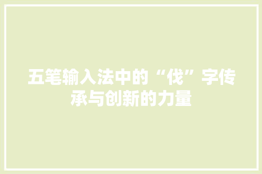 五笔输入法中的“伐”字传承与创新的力量