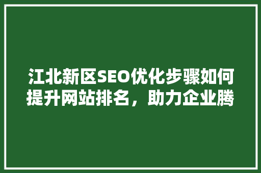 江北新区SEO优化步骤如何提升网站排名，助力企业腾飞