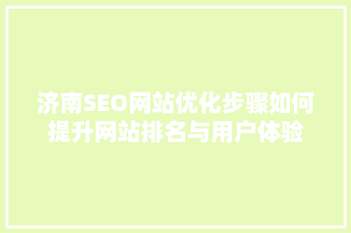 济南SEO网站优化步骤如何提升网站排名与用户体验