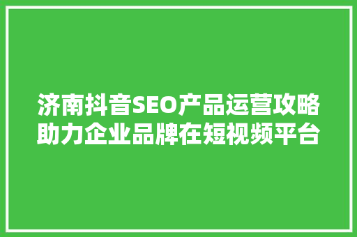 济南抖音SEO产品运营攻略助力企业品牌在短视频平台脱颖而出