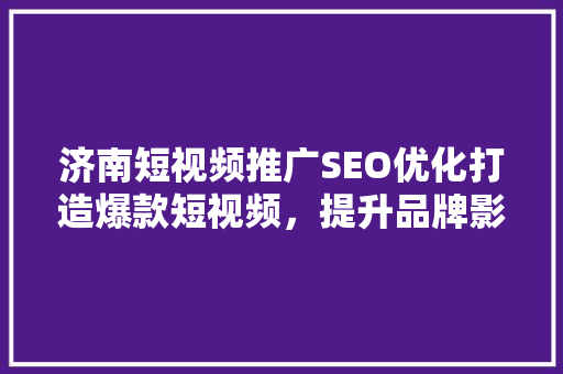 济南短视频推广SEO优化打造爆款短视频，提升品牌影响力