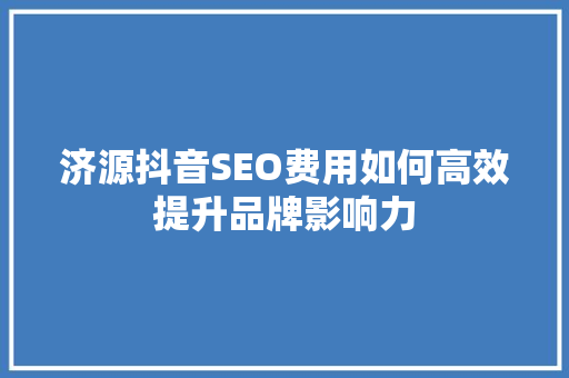 济源抖音SEO费用如何高效提升品牌影响力