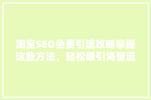 淘宝SEO免费引流攻略掌握这些方法，轻松吸引海量流量