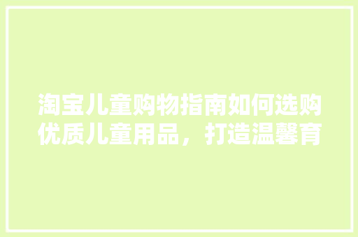 淘宝儿童购物指南如何选购优质儿童用品，打造温馨育儿环境