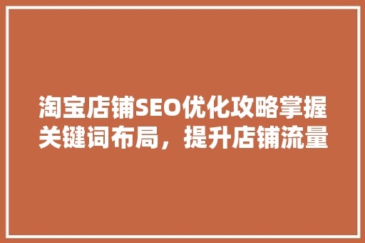 淘宝店铺SEO优化攻略掌握关键词布局，提升店铺流量与销量