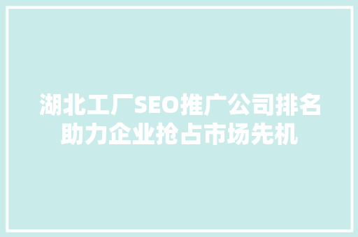 湖北工厂SEO推广公司排名助力企业抢占市场先机