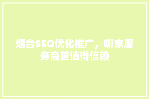烟台SEO优化推广，哪家服务商更值得信赖