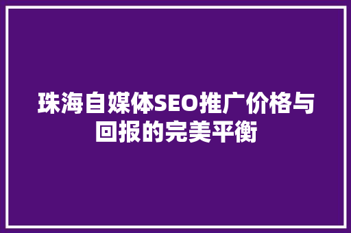 珠海自媒体SEO推广价格与回报的完美平衡