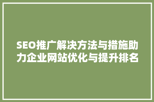 SEO推广解决方法与措施助力企业网站优化与提升排名