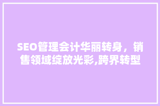 SEO管理会计华丽转身，销售领域绽放光彩,跨界转型的成功之路