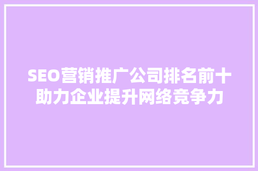 SEO营销推广公司排名前十助力企业提升网络竞争力