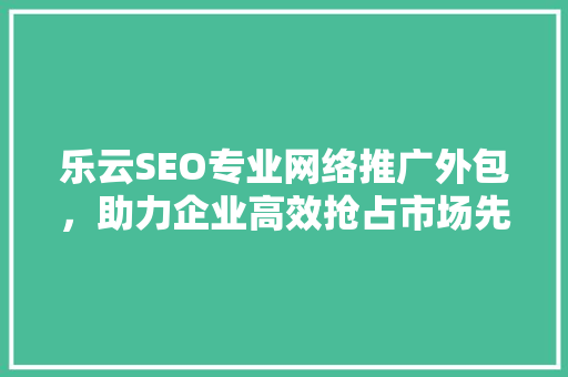 乐云SEO专业网络推广外包，助力企业高效抢占市场先机