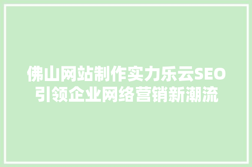 佛山网站制作实力乐云SEO引领企业网络营销新潮流