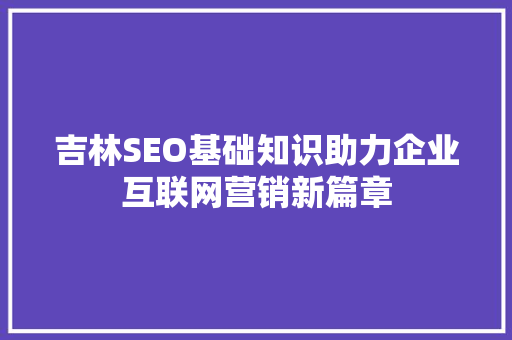 吉林SEO基础知识助力企业互联网营销新篇章