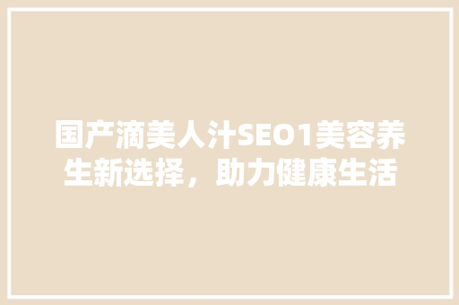 国产滴美人汁SEO1美容养生新选择，助力健康生活