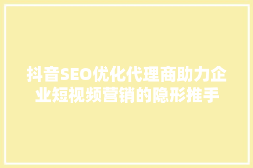 抖音SEO优化代理商助力企业短视频营销的隐形推手