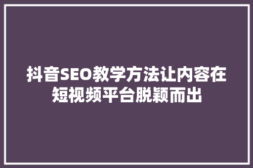 抖音SEO教学方法让内容在短视频平台脱颖而出