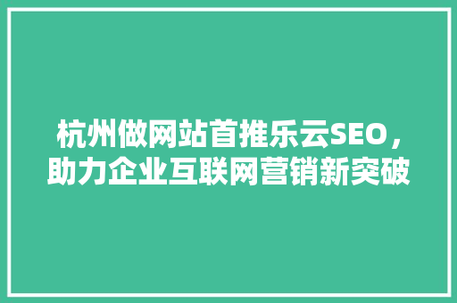 杭州做网站首推乐云SEO，助力企业互联网营销新突破