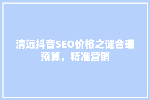 清远抖音SEO价格之谜合理预算，精准营销