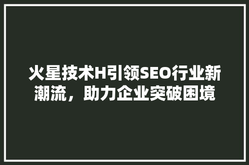火星技术H引领SEO行业新潮流，助力企业突破困境