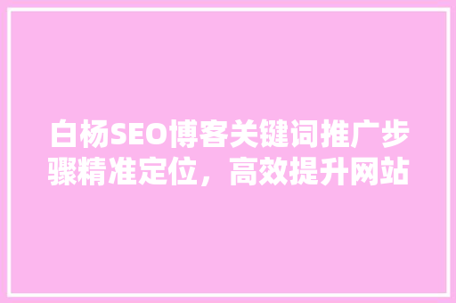 白杨SEO博客关键词推广步骤精准定位，高效提升网站流量
