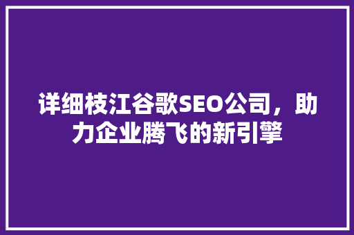 详细枝江谷歌SEO公司，助力企业腾飞的新引擎