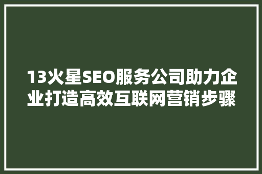 13火星SEO服务公司助力企业打造高效互联网营销步骤