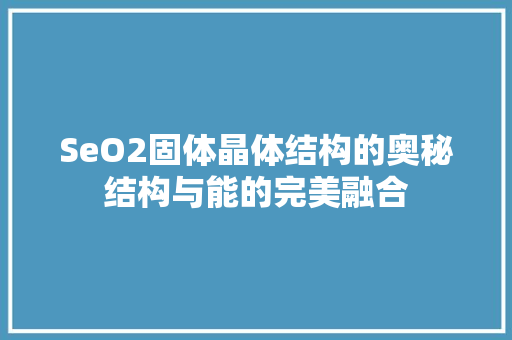 SeO2固体晶体结构的奥秘结构与能的完美融合  第1张