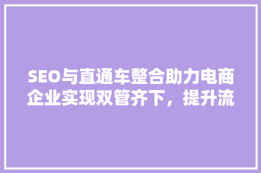SEO与直通车整合助力电商企业实现双管齐下，提升流量与转化