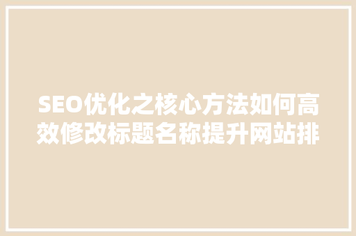 SEO优化之核心方法如何高效修改标题名称提升网站排名