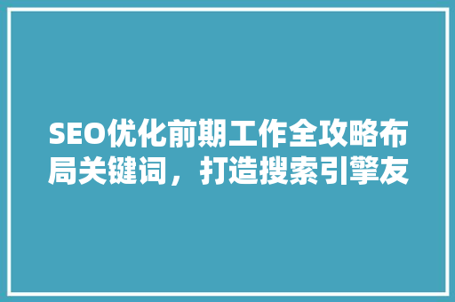 SEO优化前期工作全攻略布局关键词，打造搜索引擎友好型网站