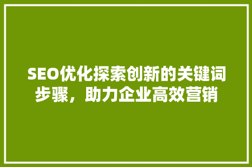 SEO优化探索创新的关键词步骤，助力企业高效营销