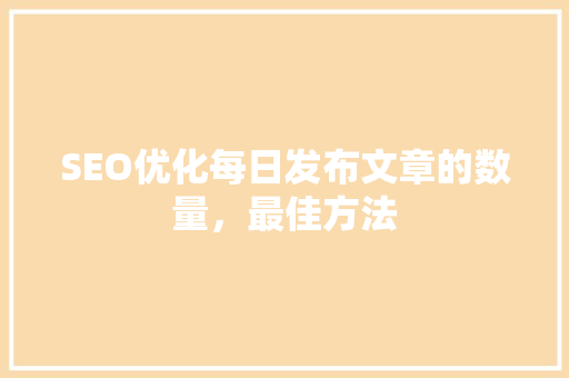 SEO优化每日发布文章的数量，最佳方法  第1张