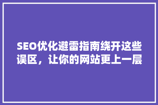 SEO优化避雷指南绕开这些误区，让你的网站更上一层楼