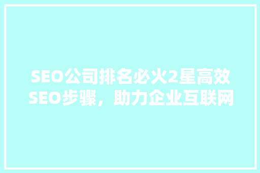 SEO公司排名必火2星高效SEO步骤，助力企业互联网腾飞