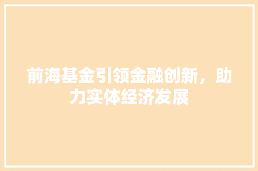 前海基金引领金融创新，助力实体经济发展