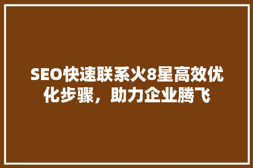 SEO快速联系火8星高效优化步骤，助力企业腾飞