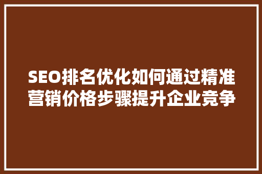 SEO排名优化如何通过精准营销价格步骤提升企业竞争力