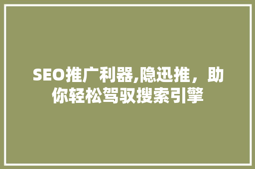 SEO推广利器,隐迅推，助你轻松驾驭搜索引擎