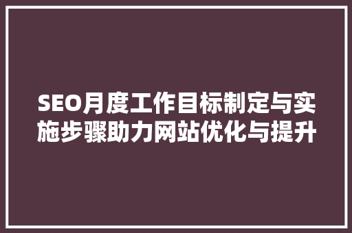 SEO月度工作目标制定与实施步骤助力网站优化与提升排名