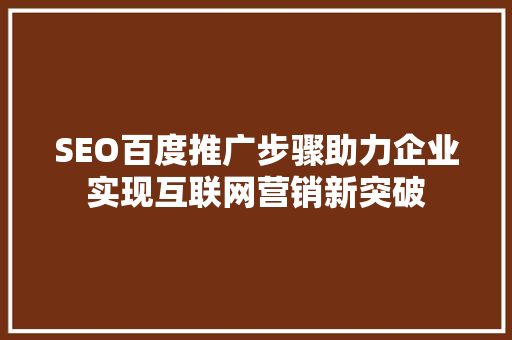 SEO百度推广步骤助力企业实现互联网营销新突破