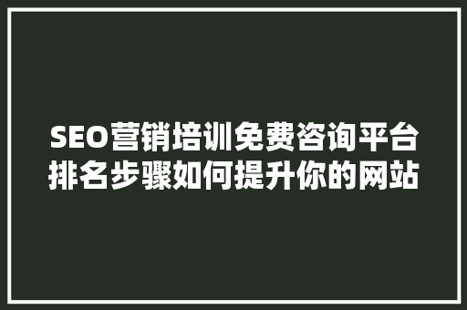 SEO营销培训免费咨询平台排名步骤如何提升你的网站流量与知名度